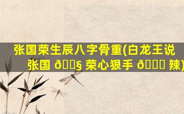 张国荣生辰八字骨重(白龙王说张国 🐧 荣心狠手 🐅 辣)